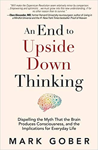 An End to Upside Down Thinking:  Dispelling the Myth That the Brain Produces Consciousness, and the Implications for Everyday Life